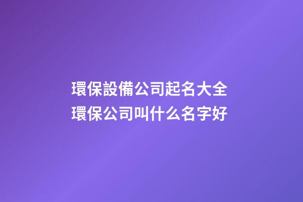 環保設備公司起名大全 環保公司叫什么名字好-第1張-公司起名-玄機派
